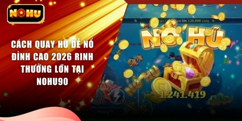 Cách Quay Hũ Dễ Nổ Đỉnh Cao 2026 Rinh Thưởng Lớn Tại NOHU90